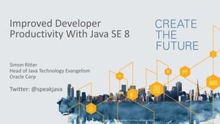Improved Developer 
Productivity With Java SE 8 
Simon Ritter 
Head of Java Technology Evangelism 
Oracle Corp 
Twitter: @speakjava 
Copyright © 2014, Oracle and/or its affiliates. All rights reserved. 
 