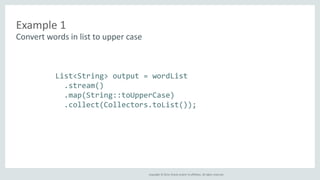 Copyright © 2014, Oracle and/or its affiliates. All rights reserved. 
Example 1 
Convert words in list to upper case 
List<String> output = wordList 
.stream() 
.map(String::toUpperCase) 
.collect(Collectors.toList()); 
 
