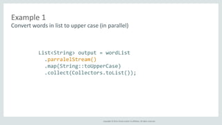Example 1 
Convert words in list to upper case (in parallel) 
List<String> output = wordList 
.parralelStream() 
.map(String::toUpperCase) 
.collect(Collectors.toList()); 
Copyright © 2014, Oracle and/or its affiliates. All rights reserved. 
 