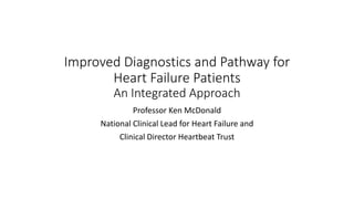 Improved Diagnostics and Pathway for
Heart Failure Patients
An Integrated Approach
Professor Ken McDonald
National Clinical Lead for Heart Failure and
Clinical Director Heartbeat Trust
 
