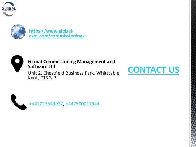 CONTACT US
https://www.global-
cxm.com/commissioning/
Global Commissioning Management and
Software Ltd
Unit 2, Chestfield Business Park, Whitstable,
Kent, CT5 3JB
+441227649087, +447580017944
 