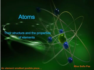 Atoms
Their structure and the properties
of elements
An element smallest posible piece…
Miss Sofia Paz
 