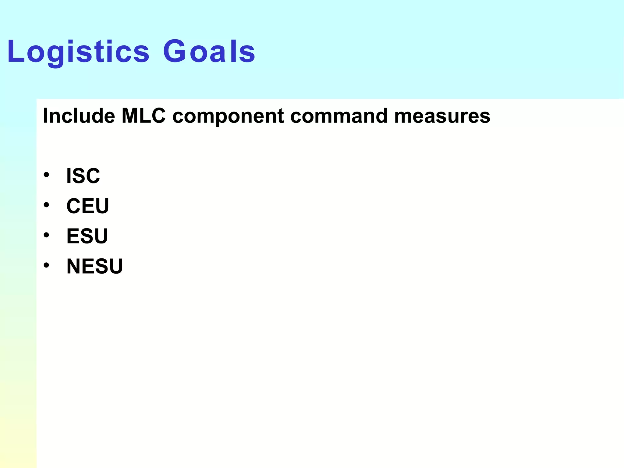 Logistics Goals Include MLC component command measures ISC CEU ESU NESU 