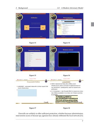 2 Background 2.2 A Modern Adversary Model 
Figure 13 Figure 14 
Figure 15 Figure 16 
Figure 17 Figure 18 
Firewalls are unlikely to offer sufficient protection, whether because administrators 
need remote access or because spy agencies have already infiltrated the local network [11]. 
7 
 
