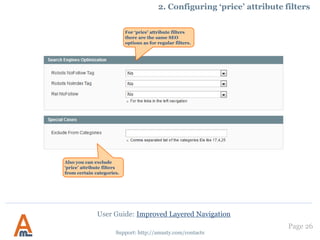 Page 26
Support: http://amasty.com/contacts
10. Filter Mapping Settings
User Guide: Improved Layered Navigation
According to our settings
we’ve grouped the color
attribute values for blue
and grey colors. Now
they include all colors
specified in the admin
panel.
 