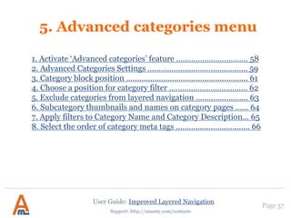 Page 57
Support: http://amasty.com/contacts
This option
was specifically
created by Google to
fight duplicate
paginated results.
Switch it to “yes” to
index all your
paginated pages.
1. Creation of optimized urls. Structure of canonical urls.
User Guide: Improved Layered Navigation
 