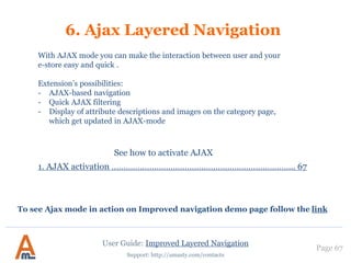 User Guide: Improved Layered Navigation
Page 67
Support: http://amasty.com/contacts
6. Custom Meta Tags for pages with selected attributes
Of course you can select the
attribute values to which the
meta tags should be applied.
We specified 2 at the
‘selections’ page, so now we
can choose 2 attribute values.
It is possible to choose 2
values of the same attribute.
 