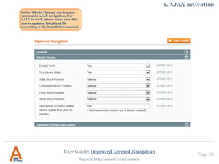 Page 68
Support: http://amasty.com/contacts
In the layered navigation we’ve
selected ‘HTC’ and ‘Black’. The page
title and CMS block are displayed as
specified. Please see the next page
for meta tags example.
6. Custom Meta Tags for pages with selected attributes
User Guide: Improved Layered Navigation
NOTE: Please read our ‘Magento Layered
Navigation: best settings for SEO’ blog
article
to learn more about special tips and
tricks of the SEO settings.
 