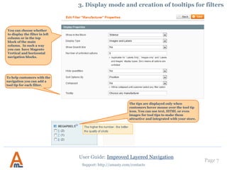 User Guide: Improved Layered Navigation
Page 7
Support: http://amasty.com/contacts
It is possible to show
featured options first for
long lists of options (useful
for top brands, etc.)
This is an example
of a folded filter
with featured
options on the
first place.
2. Folding and unfolding of filters
 