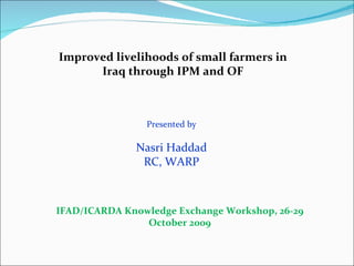 Improved livelihoods of small farmers in Iraq through IPM and OF Presented by Nasri Haddad RC, WARP IFAD/ICARDA Knowledge Exchange Workshop, 26-29 October 2009 