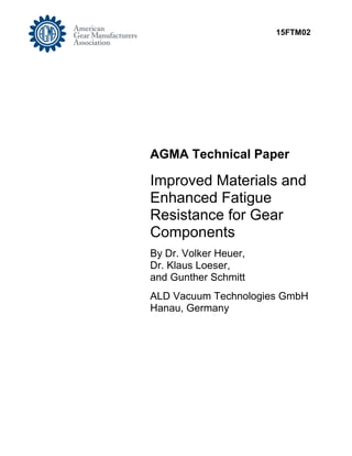 15FTM02
AGMA Technical Paper
Improved Materials and
Enhanced Fatigue
Resistance for Gear
Components
By Dr. Volker Heuer,
Dr. Klaus Loeser,
and Gunther Schmitt
ALD Vacuum Technologies GmbH
Hanau, Germany
 