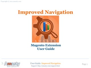 User Guide: Improved Navigation Page 1
Improved Navigation
Magento Extension
User Guide
Copyright © 2011 amasty.com
Support: http://amasty.com/support.html
 