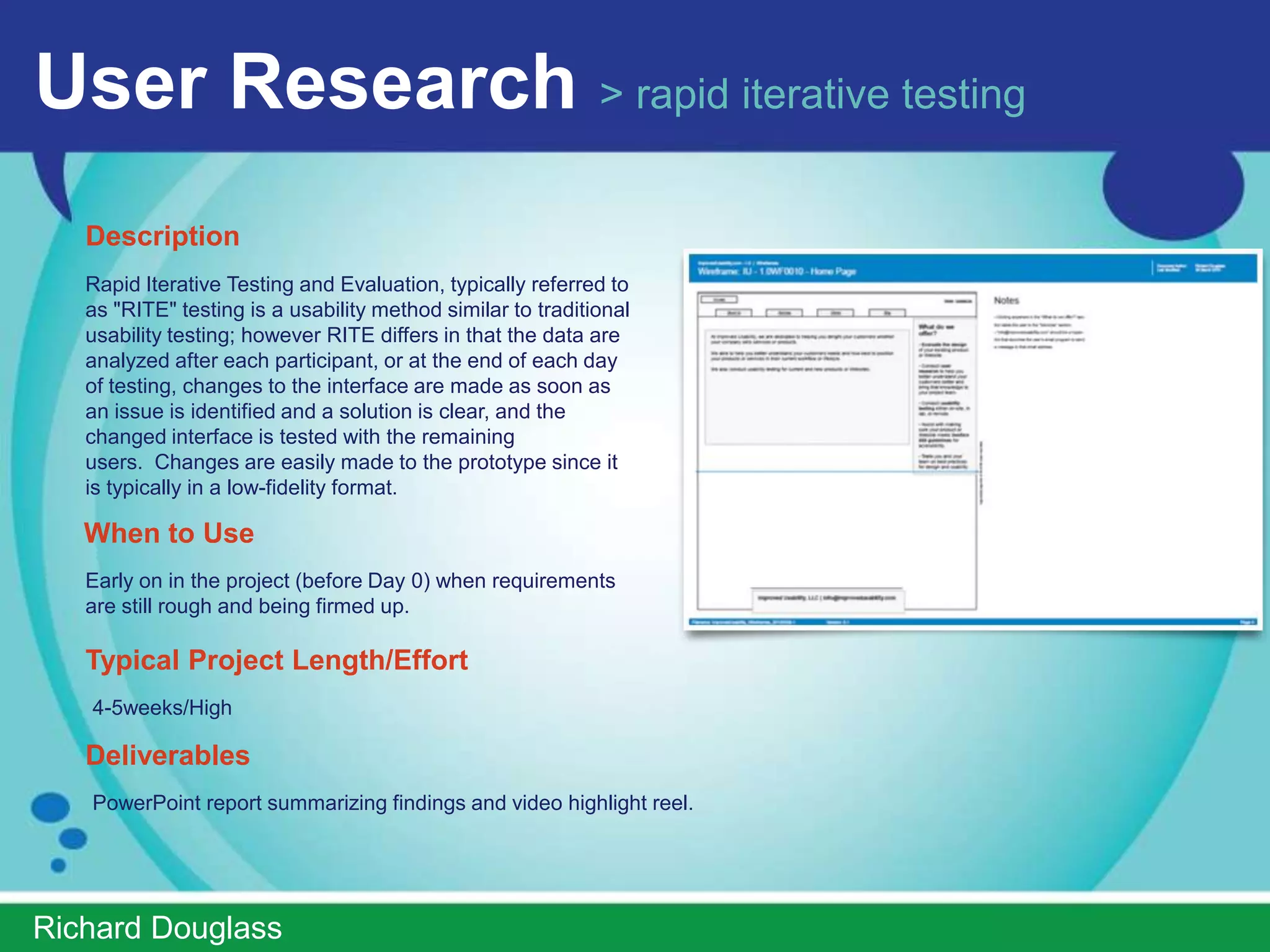 User Research > card sorting
   Description
   Card sorting is a user-centered design method for
   developing organization and navigation of a site or
   application. The process involves sorting a series of
   cards, each labeled with a piece of content or functionality,
   into groups that make sense to users or participants.
   Card sorting is a great, reliable, inexpensive method for
   finding patterns in how users would expect to find content
   or functionality. Those patterns are often referred to as the
   users’ mental model. By understanding the users’ mental
   model, we can increase findability, which in turn makes
   the product easier to use.
   When to Use
   Early on in the project (before Day 0) when requirements
   are still rough and being firmed up.

   Typical Project Length/Effort
   4-5weeks/High

   Deliverables
   PowerPoint report summarizing findings and video highlight reel.


ImprovedUsability.com
 