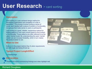 User Research > expert review
   Description
   A heuristic or expert review is conducted by a usability
   analyst reviewing a particular design or set of
   designs. The design is compared against a set of
   standard best practice principles and recommendations
   are made for improvement.

   When to Use
   Any time the project team determines it needs quick
   feedback on a set of designs. Heuristic reviews are best
   employed prior to a usability study to help set priorities of
   items to be reviewed with participants.

   Typical Project Length/Effort
   1-4 weeks/Low to Medium

   Deliverables
   Word document with issues called out and screenshots of
   designs.




ImprovedUsability.com
 