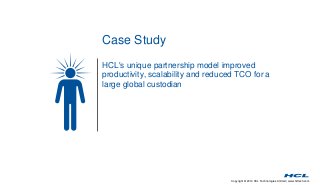 Copyright © 2014 HCL Technologies Limited | www.hcltech.com 
Case Study 
HCL's unique partnership model improved 
productivity, scalability and reduced TCO for a 
large global custodian 
 