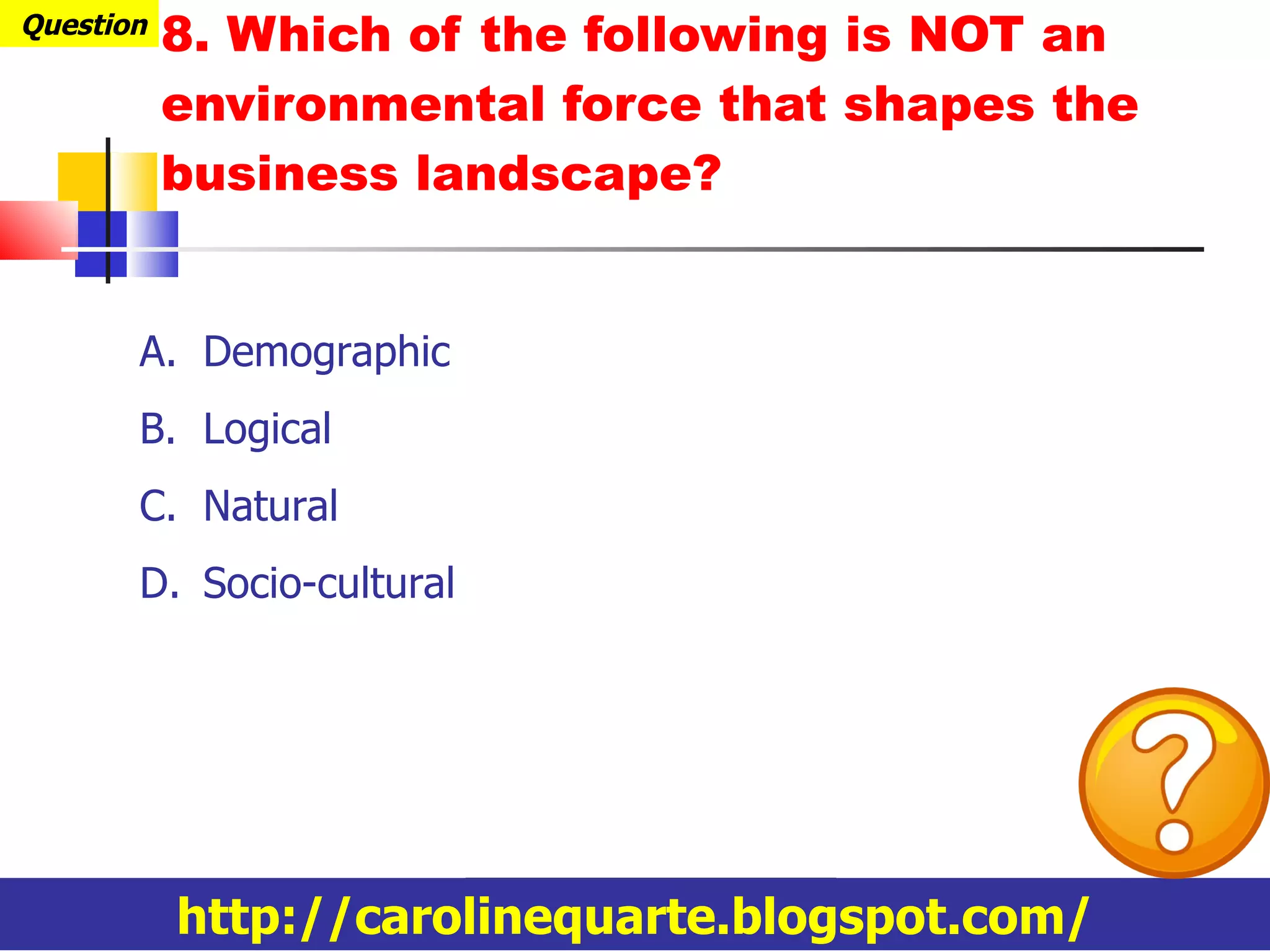8. Which of the following is NOT an environmental force that shapes the business landscape? Question http://carolinequarte.blogspot.com/ Demographic Logical Natural Socio-cultural 