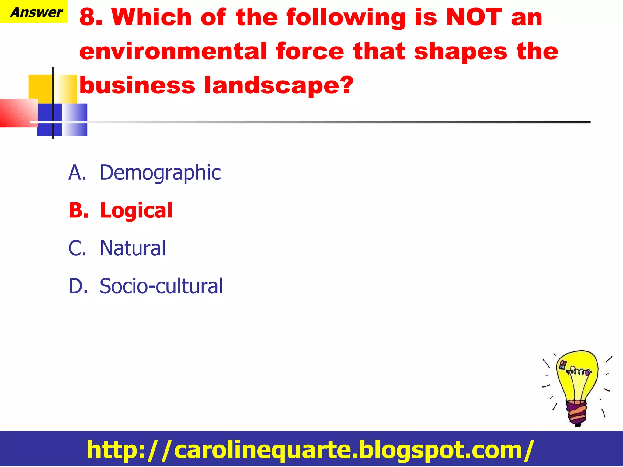 8. Which of the following is NOT an environmental force that shapes the business landscape? http://carolinequarte.blogspot.com/ Answer Demographic Logical Natural Socio-cultural 