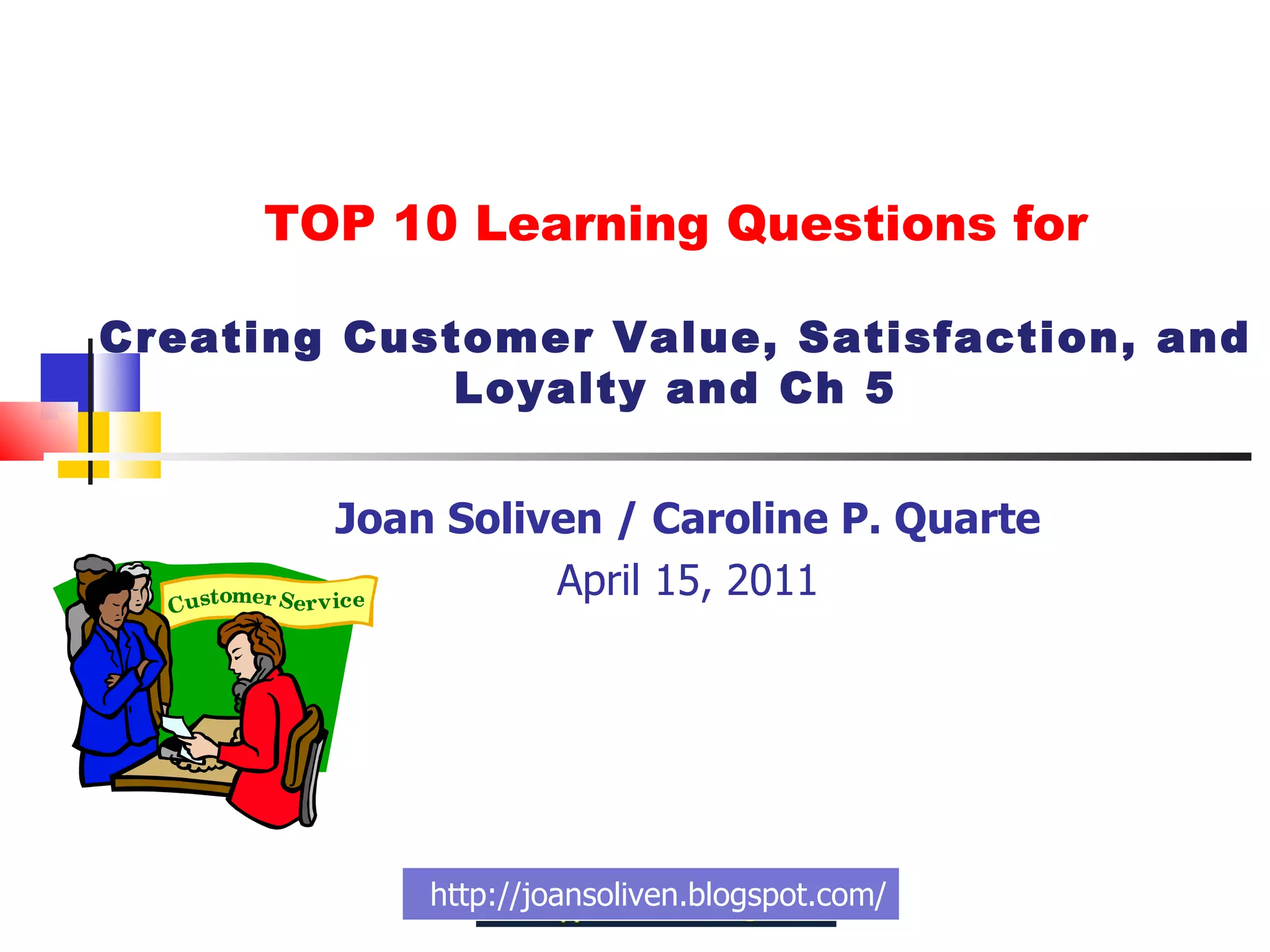 Joan Soliven / Caroline P. Quarte April 15, 2011 http://joansoliven.blogspot.com/ TOP 10 Learning Questions for Creating Customer Value, Satisfaction, and Loyalty and Ch 5 