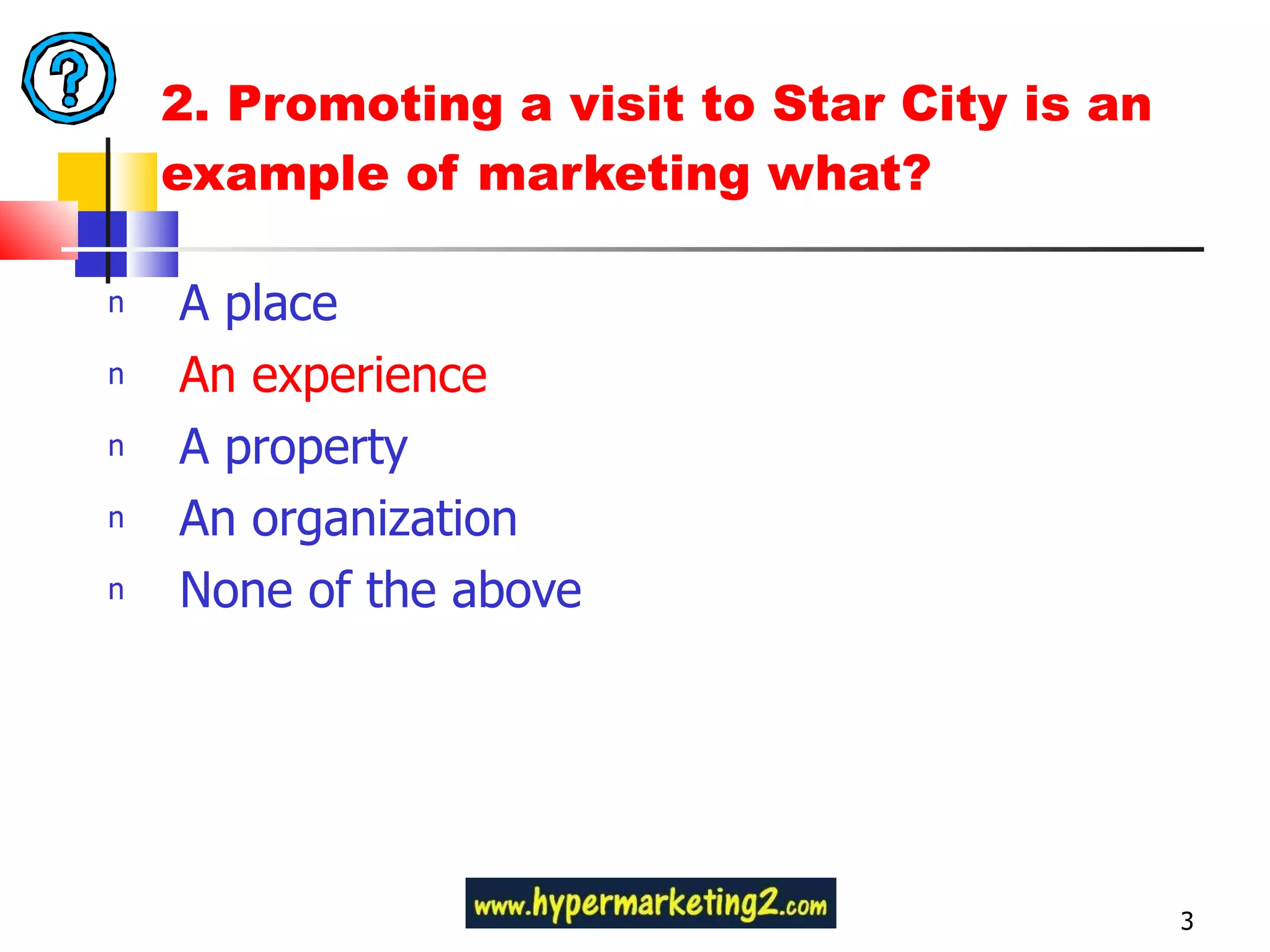 2. Promoting a visit to Star City is an example of marketing what? A place An experience A property An organization None of the above 