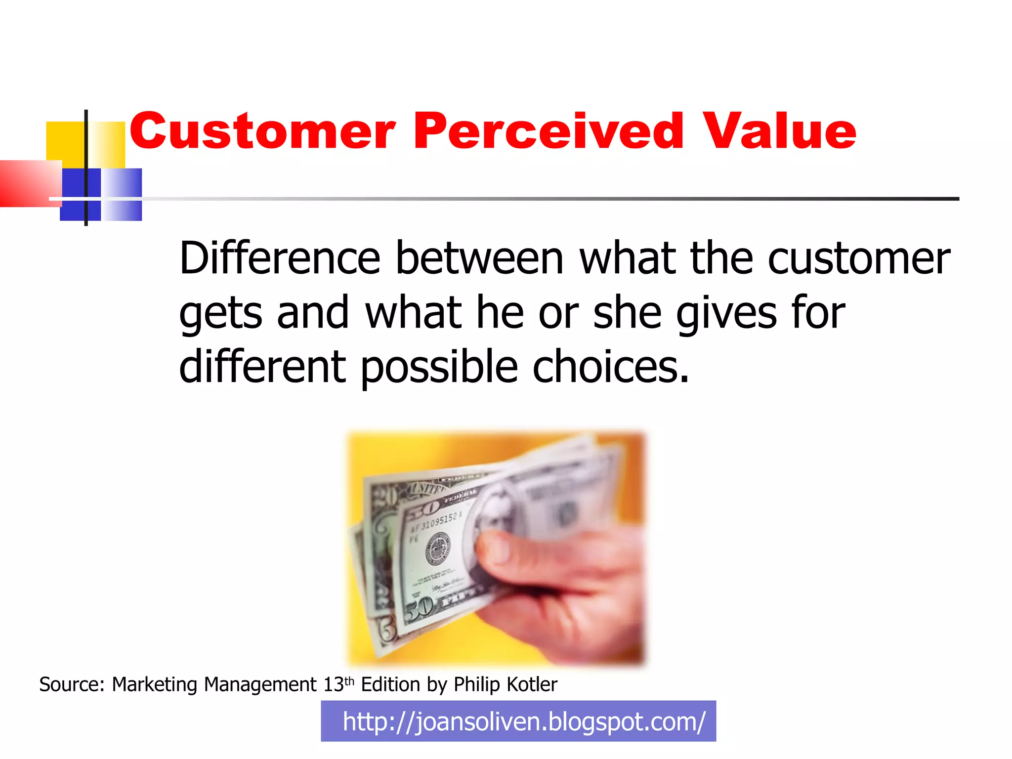 Customer Perceived Value  Difference between what the customer gets and what he or she gives for different possible choices. http://joansoliven.blogspot.com/ Source: Marketing Management 13 th  Edition by Philip Kotler 