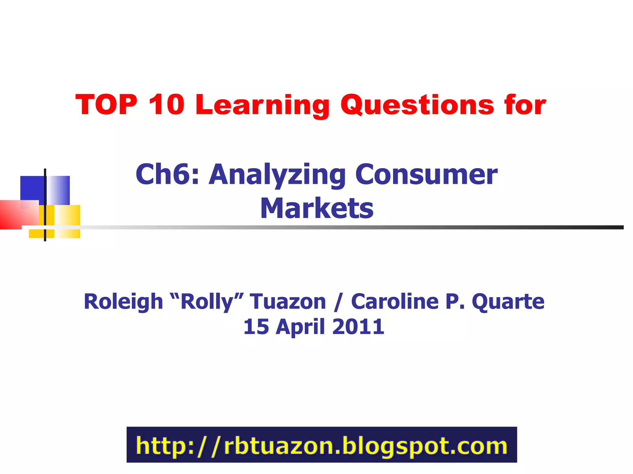 TOP 10 Learning Questions for Ch6: Analyzing Consumer Markets Roleigh “Rolly” Tuazon / Caroline P. Quarte 15 April 2011 