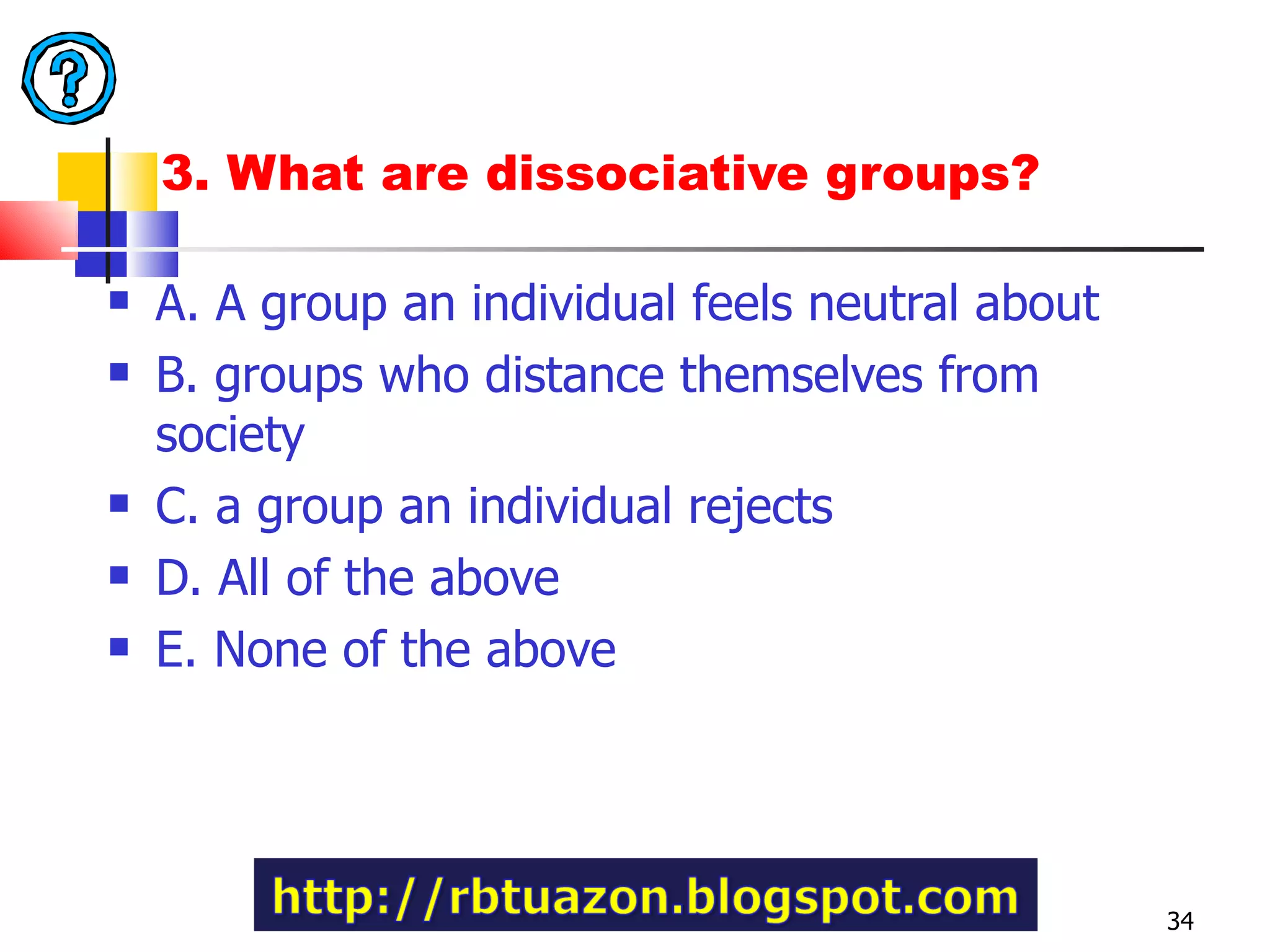 3. What are dissociative groups?  A. A group an individual feels neutral about B. groups who distance themselves from  society C. a group an individual rejects D. All of the above E. None of the above 