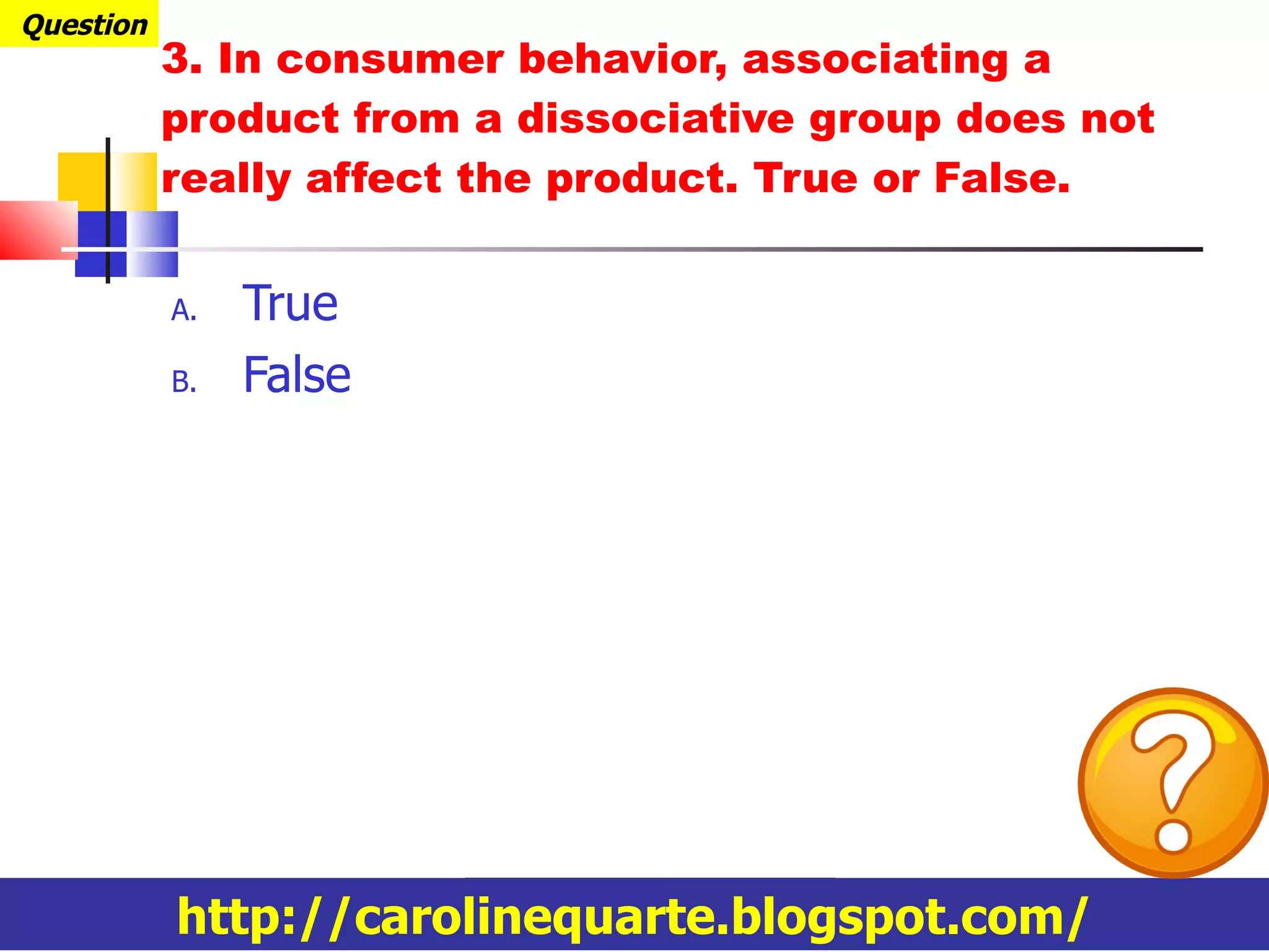 3. In consumer behavior, associating a product from a dissociative group does not really affect the product. True or False. True False Question http://carolinequarte.blogspot.com/ 