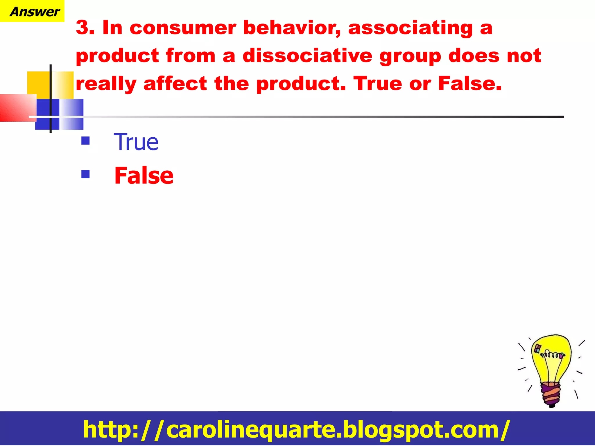 3. In consumer behavior, associating a product from a dissociative group does not really affect the product. True or False. True False http://carolinequarte.blogspot.com/ Answer 
