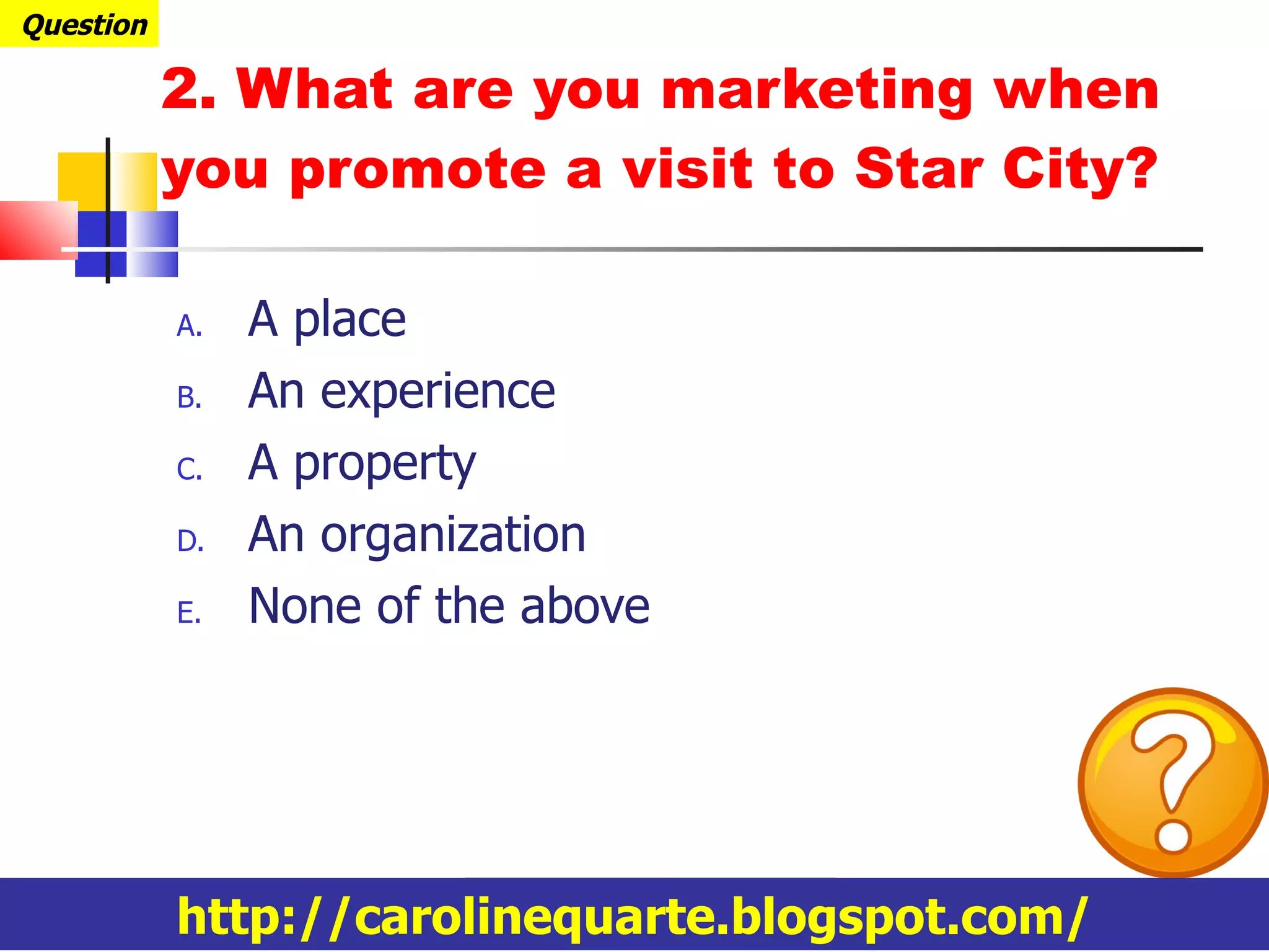 2. What are you marketing when you promote a visit to Star City? A place An experience A property An organization None of the above Question http://carolinequarte.blogspot.com/ 