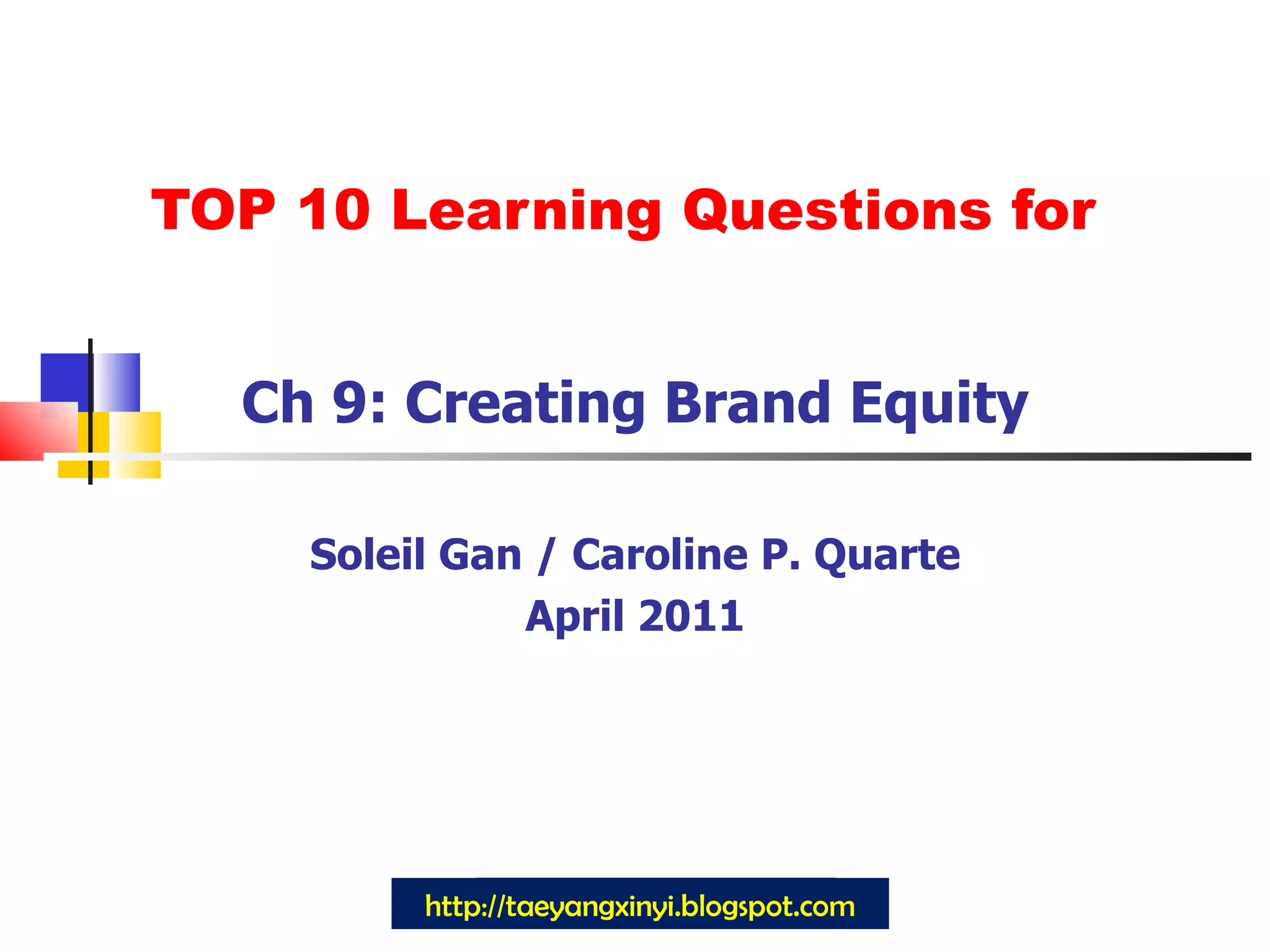 TOP 10 Learning Questions for Ch 9: Creating Brand Equity Soleil Gan / Caroline P. Quarte April 2011 http://taeyangxinyi.blogspot.com 