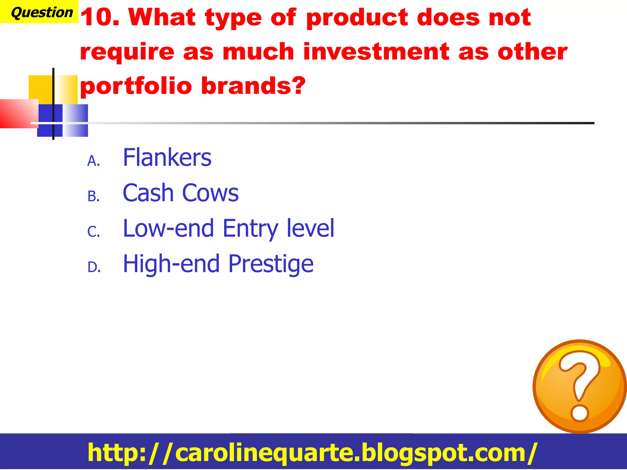 Flankers Cash Cows Low-end Entry level High-end Prestige 10. What type of product does not require as much investment as other portfolio brands? Question http://carolinequarte.blogspot.com/ 