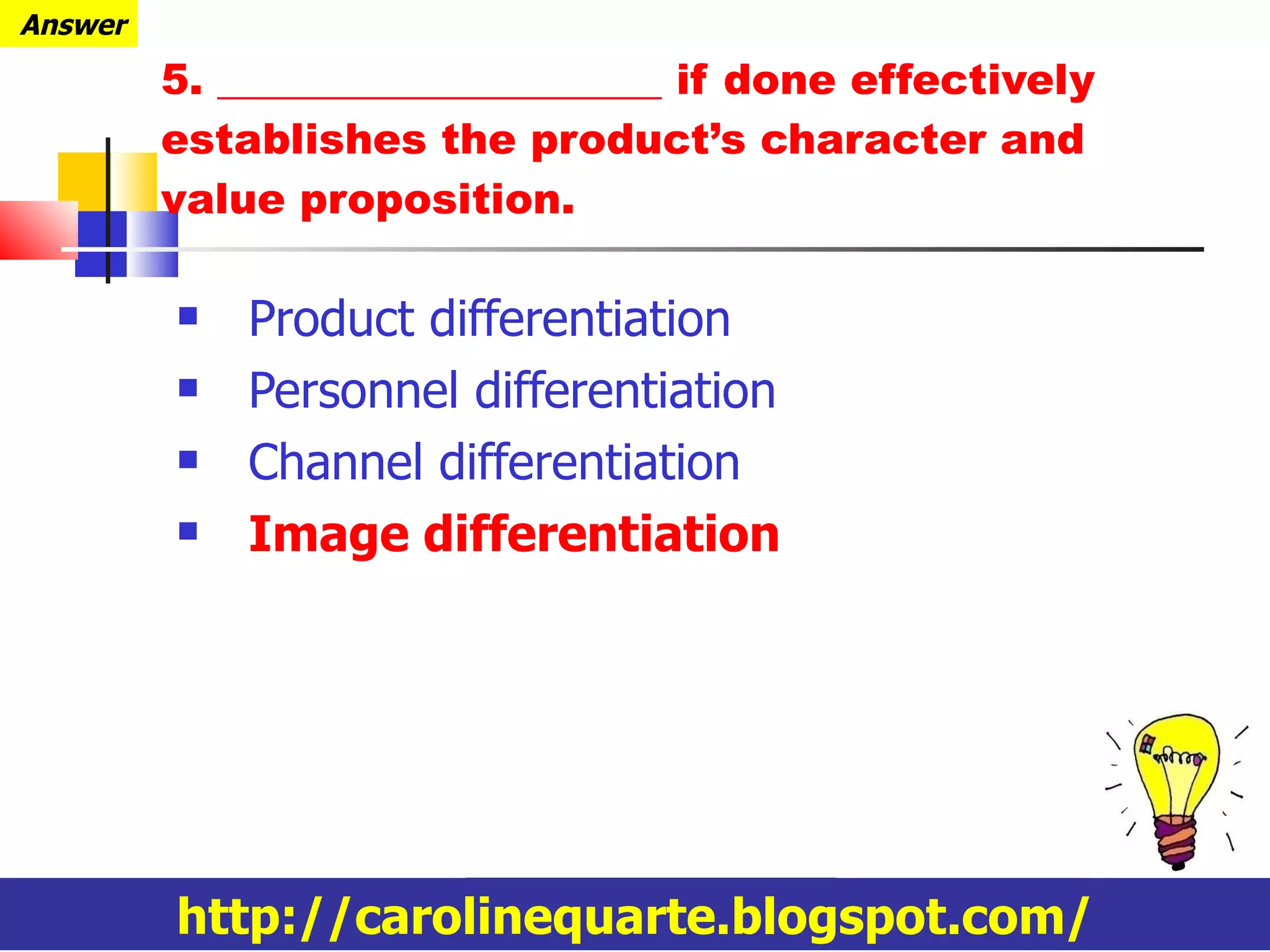 Product differentiation Personnel differentiation Channel differentiation Image differentiation 5. _____________________ if done effectively establishes the product’s character and value proposition. http://carolinequarte.blogspot.com/ Answer 