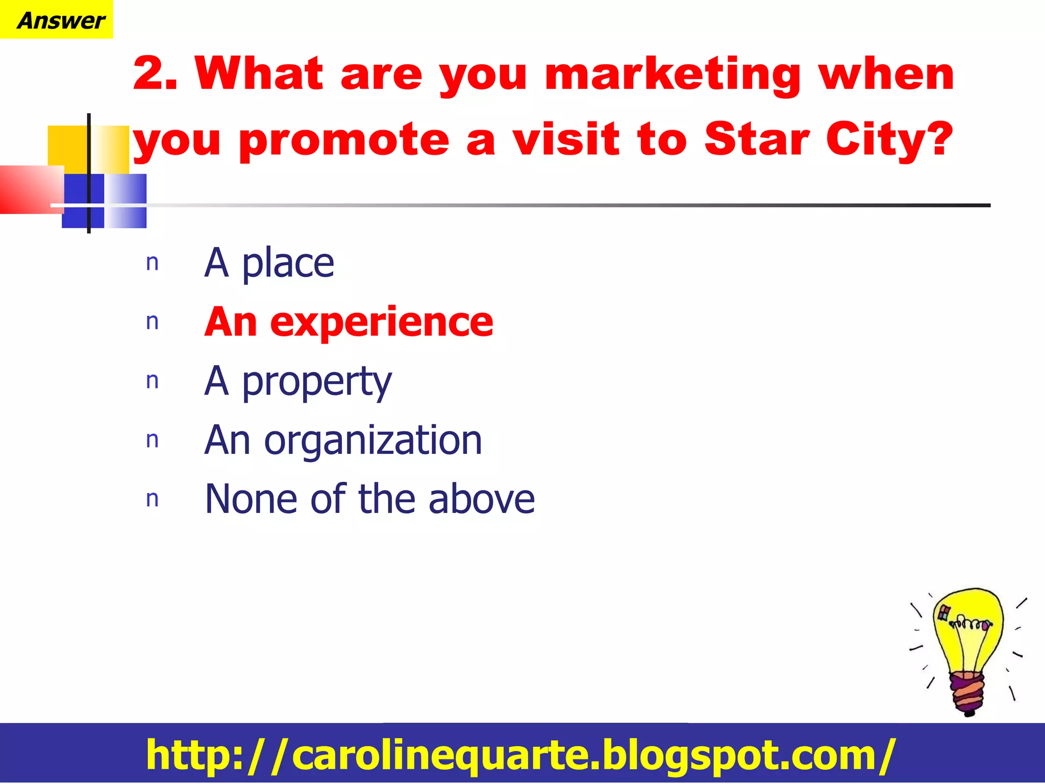 2. What are you marketing when you promote a visit to Star City? A place An experience A property An organization None of the above Answer http://carolinequarte.blogspot.com/ 