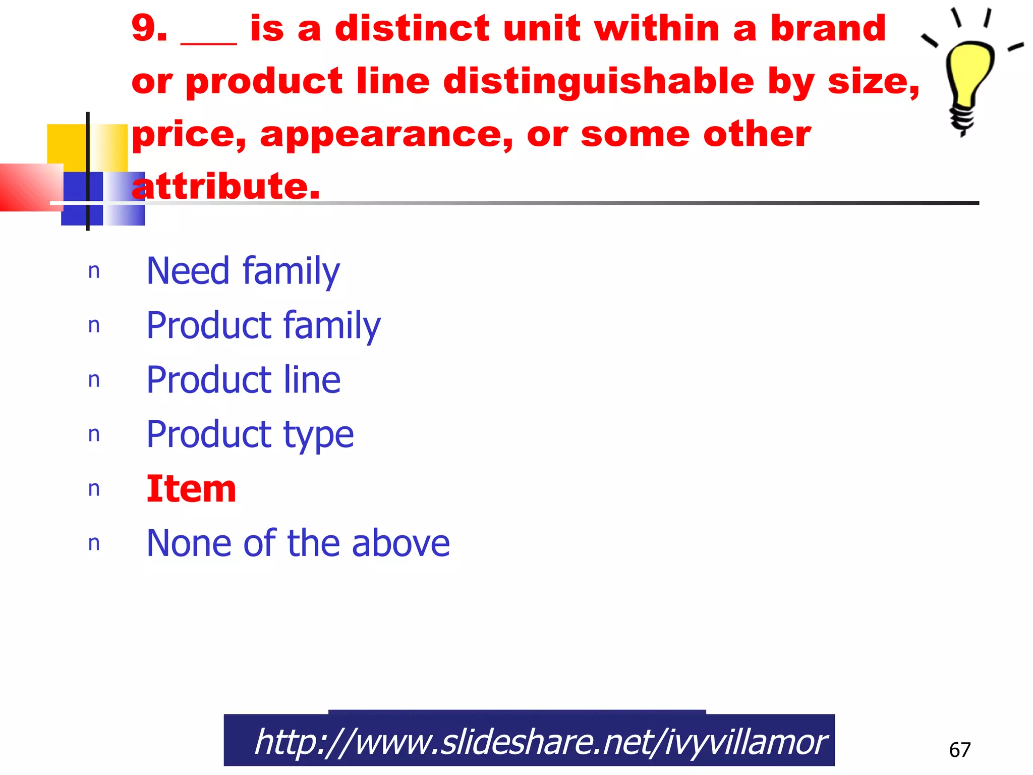 9. ___ is a distinct unit within a brand or product line distinguishable by size, price, appearance, or some other attribute. Need family Product family Product line Product type Item None of the above http://www.slideshare.net/ivyvillamor 