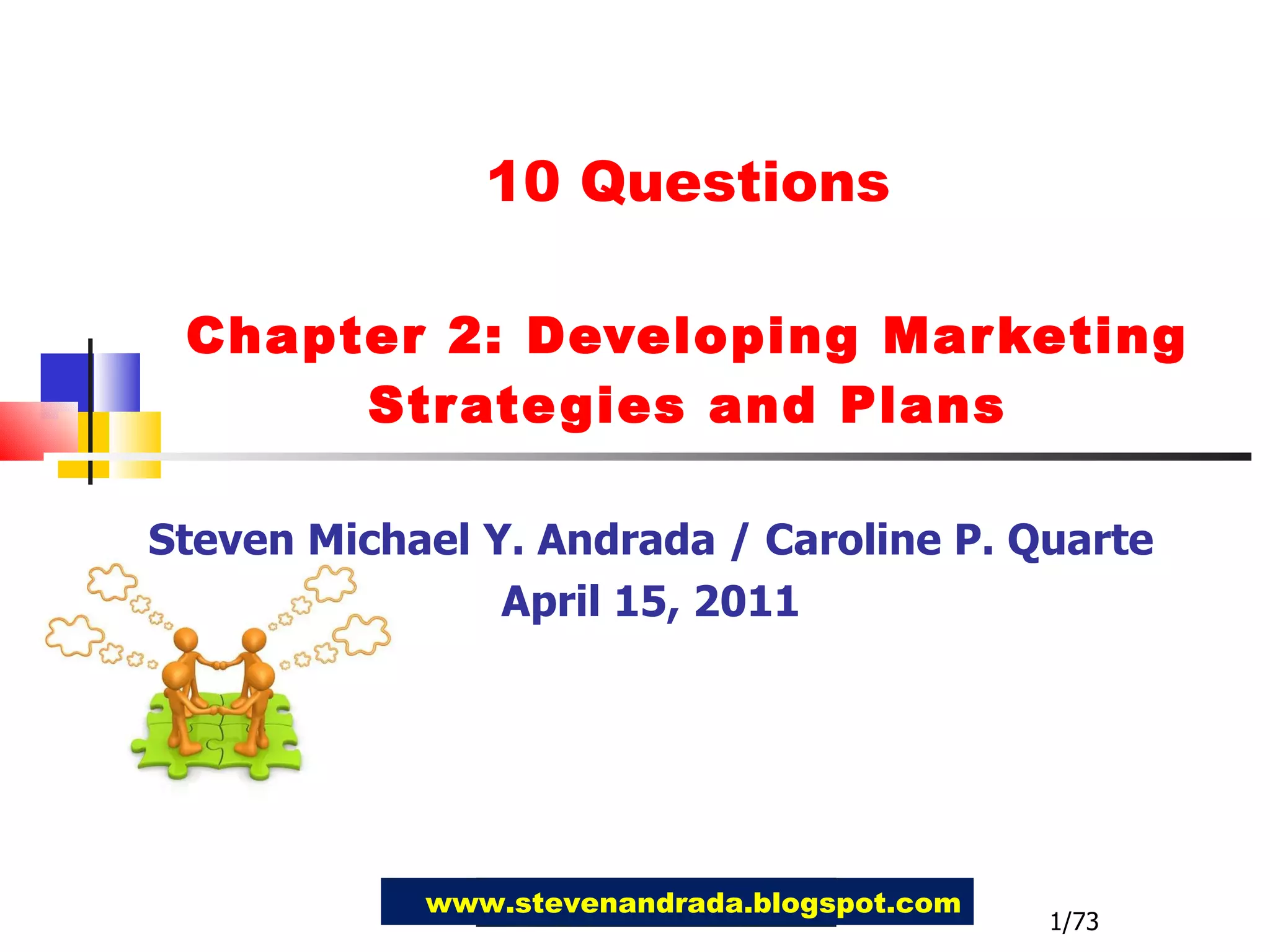 10 Questions Chapter 2: Developing Marketing Strategies and Plans Steven Michael Y. Andrada / Caroline P. Quarte April 15, 2011 www.stevenandrada.blogspot.com 1/73 