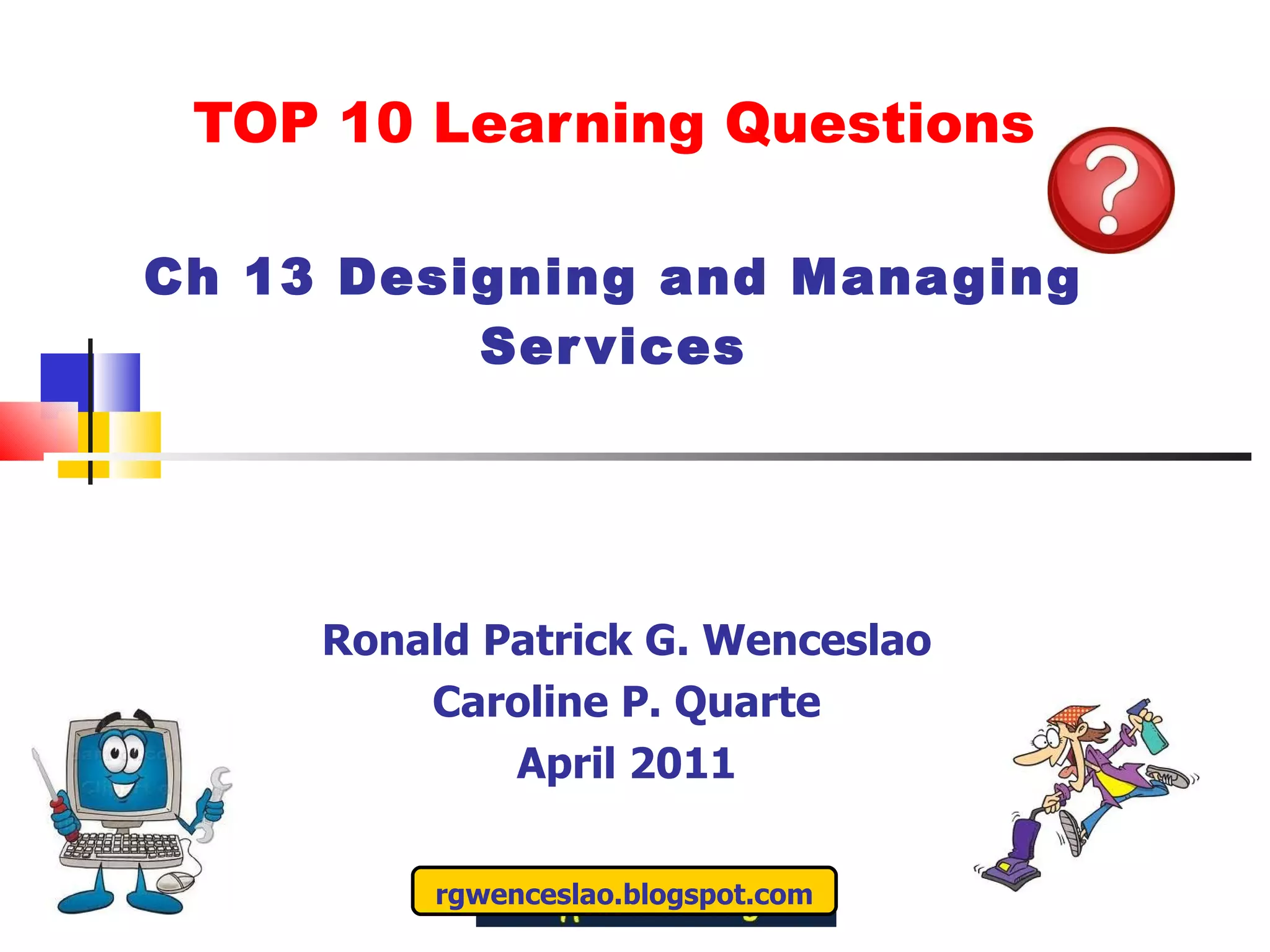 TOP 10 Learning Questions Ch 13 Designing and Managing Services Ronald Patrick G. Wenceslao Caroline P. Quarte April 2011 rgwenceslao.blogspot.com 