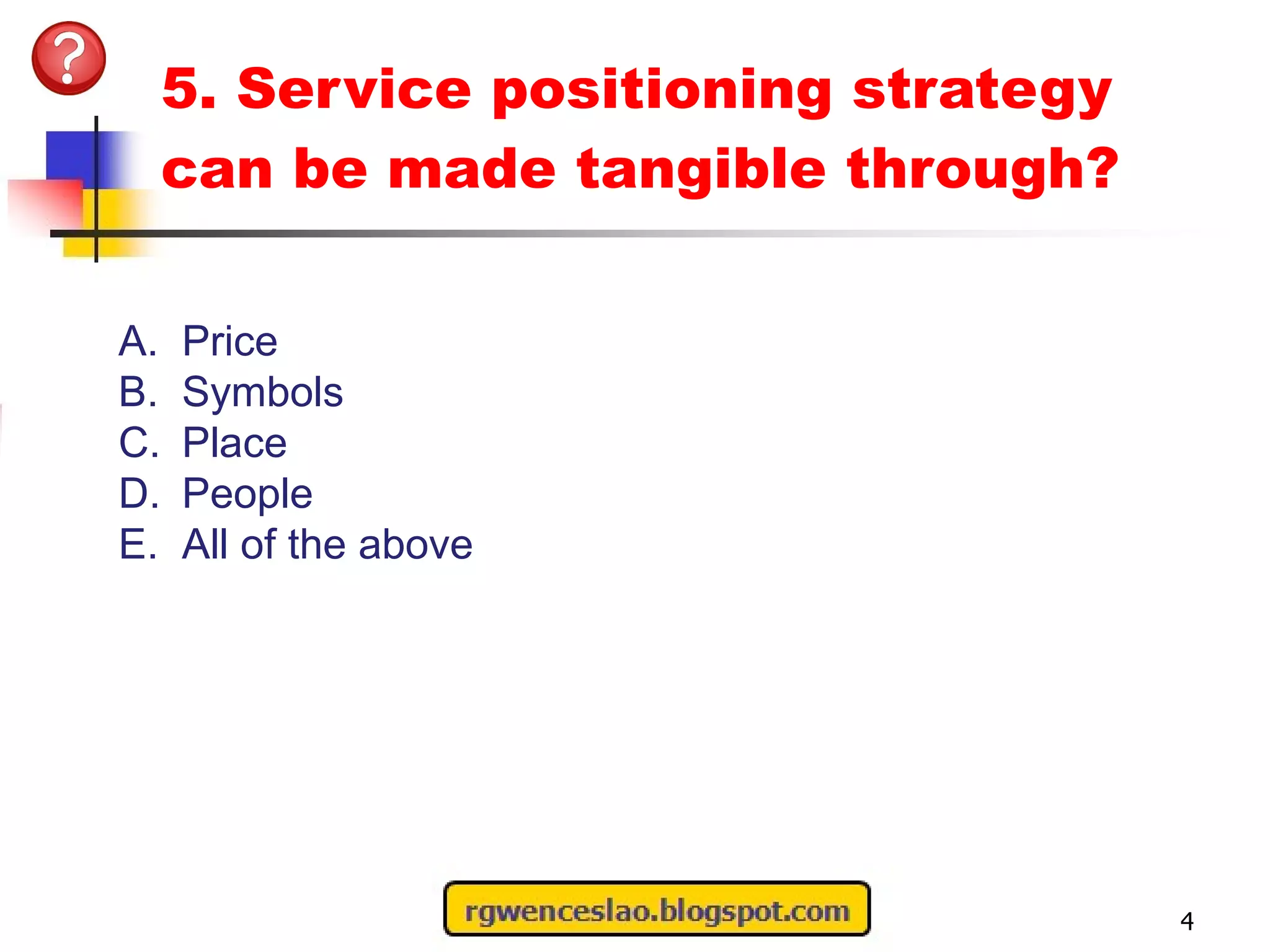 5. Service positioning strategy can be made tangible through? 4 Price Symbols Place People All of the above 