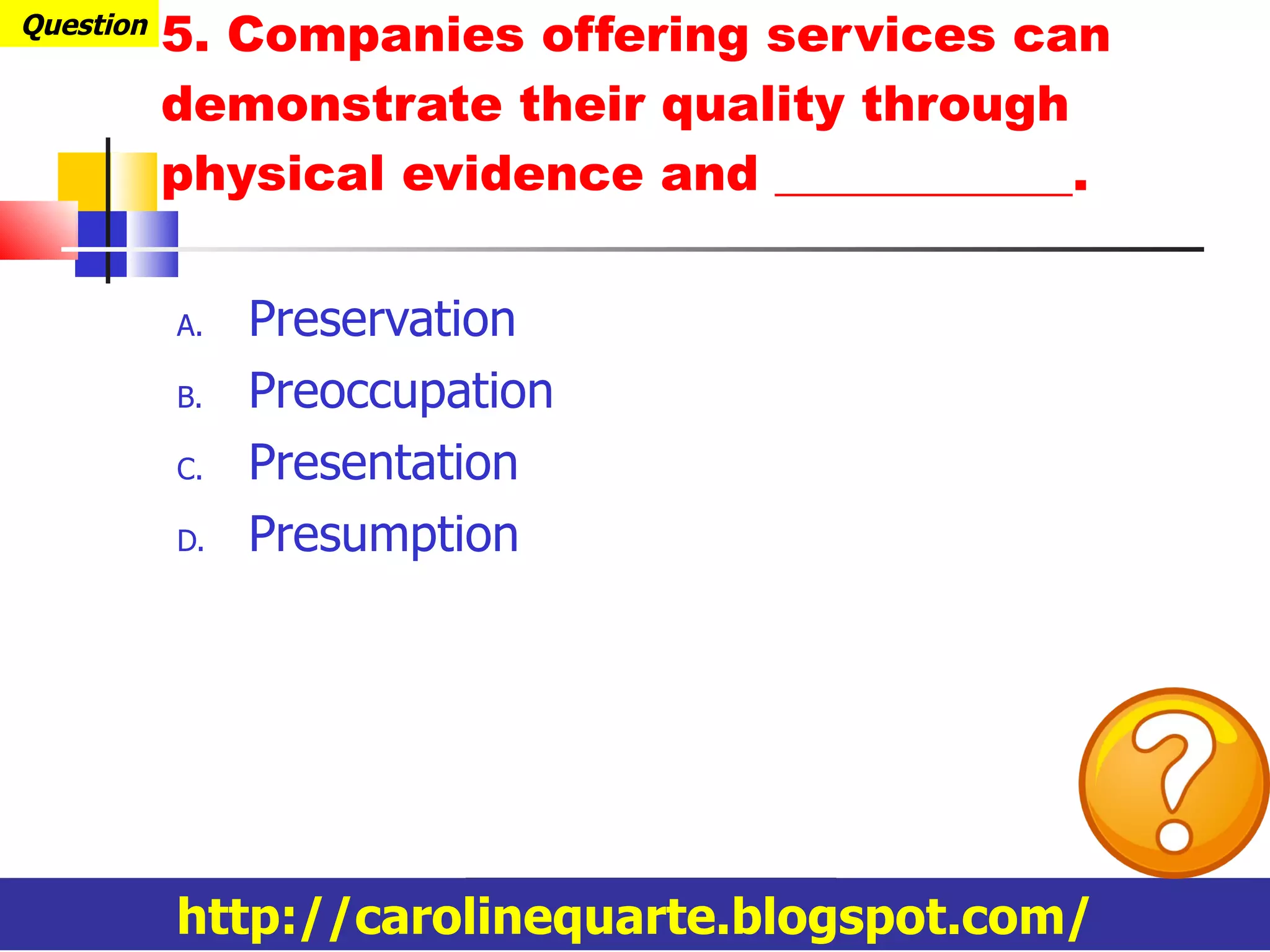 5. Companies offering services can demonstrate their quality through physical evidence and ____________. Preservation Preoccupation Presentation Presumption Question http://carolinequarte.blogspot.com/ 
