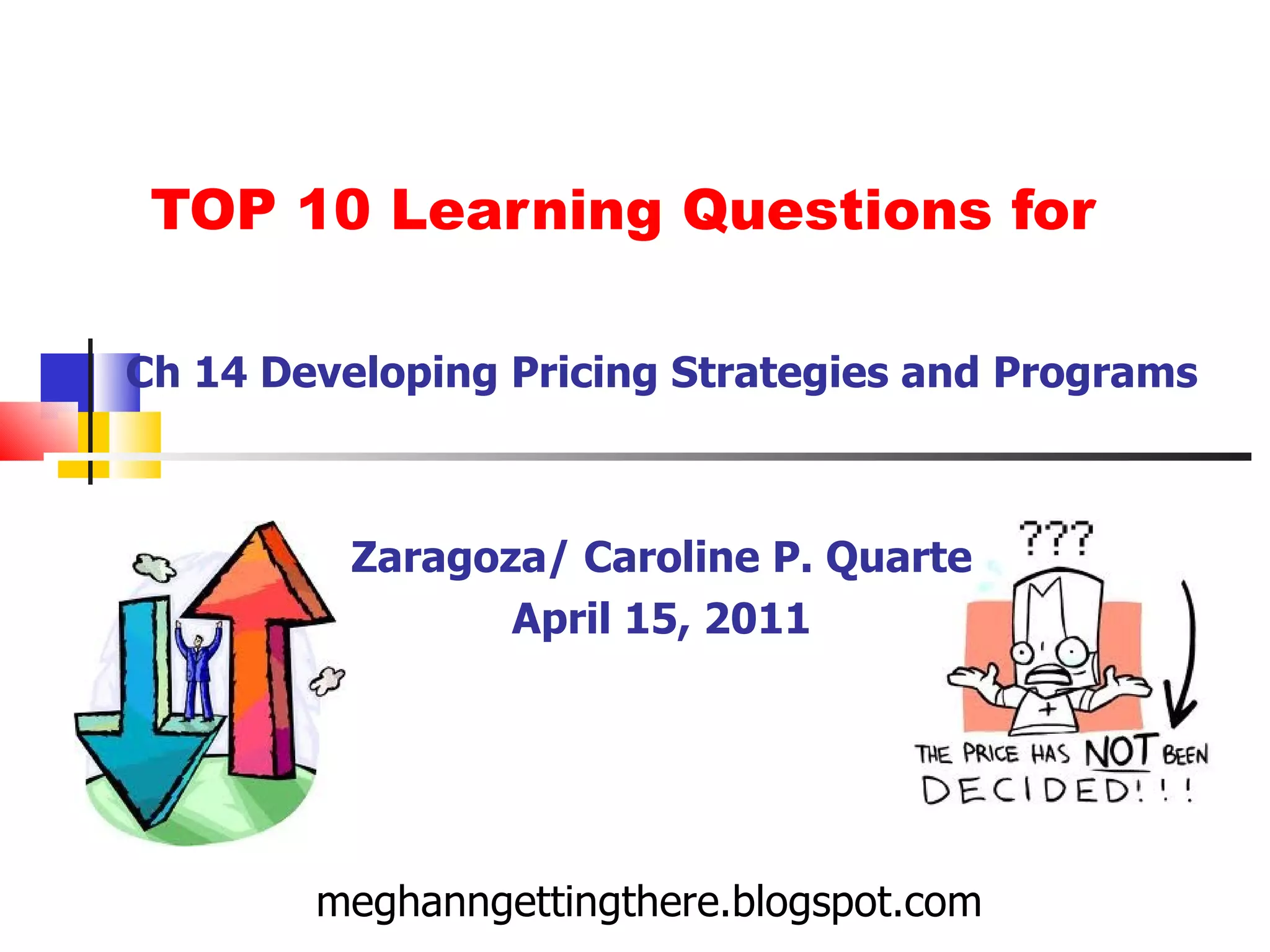 TOP 10 Learning Questions for Ch 14 Developing Pricing Strategies and Programs Zaragoza/ Caroline P. Quarte April 15, 2011 meghanngettingthere.blogspot.com 