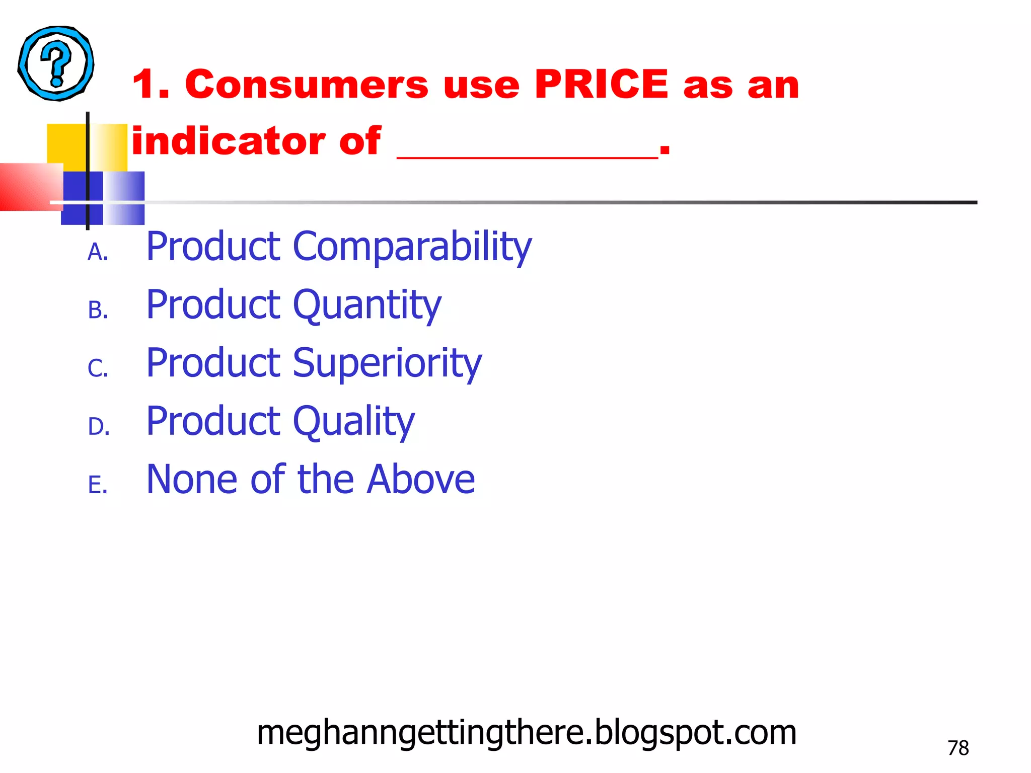 1. Consumers use PRICE as an indicator of _____________. Product Comparability Product Quantity Product Superiority Product Quality None of the Above meghanngettingthere.blogspot.com 