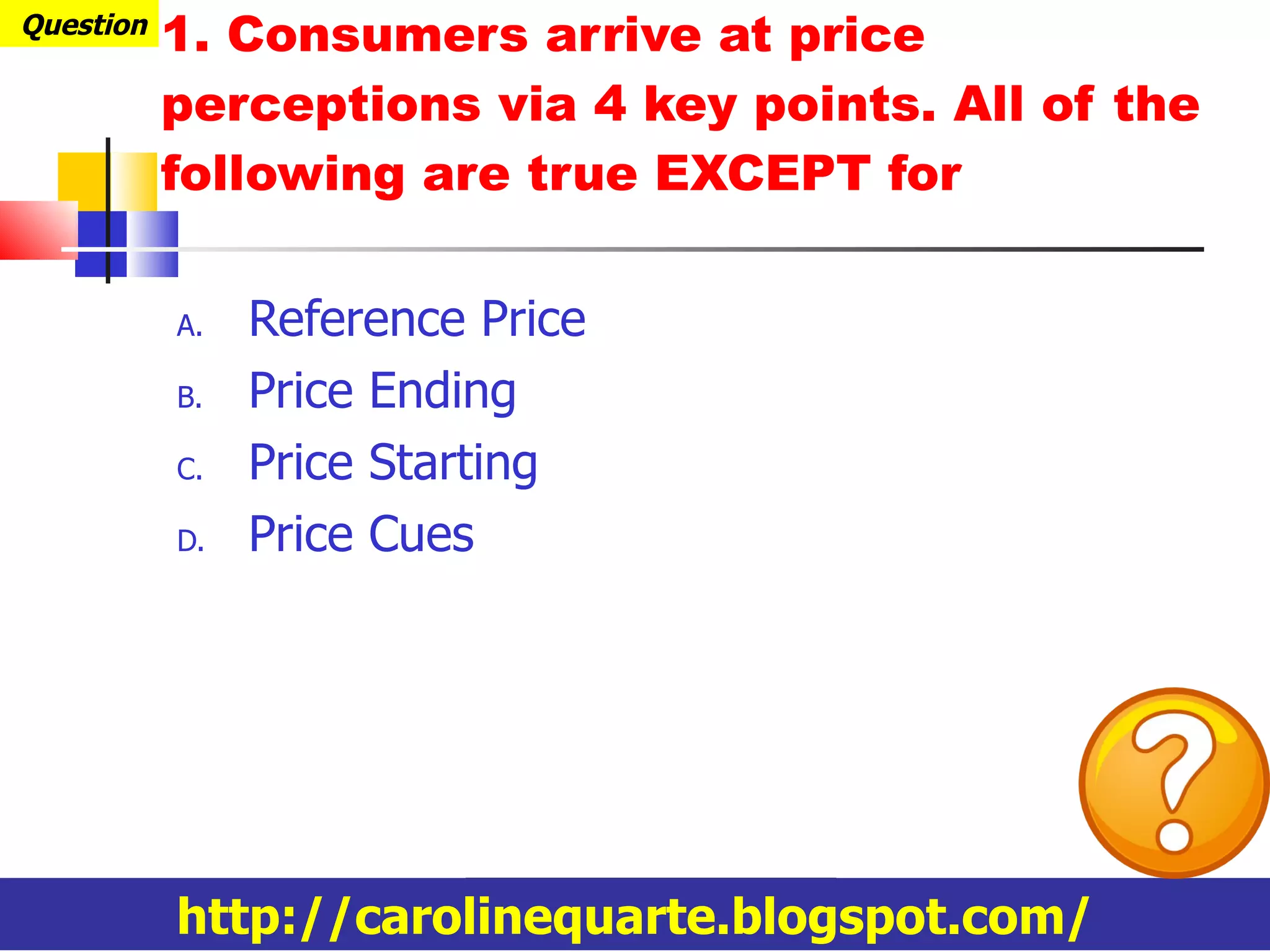 Reference Price Price Ending Price Starting Price Cues 1. Consumers arrive at price perceptions via 4 key points. All of the following are true EXCEPT for  Question http://carolinequarte.blogspot.com/ 