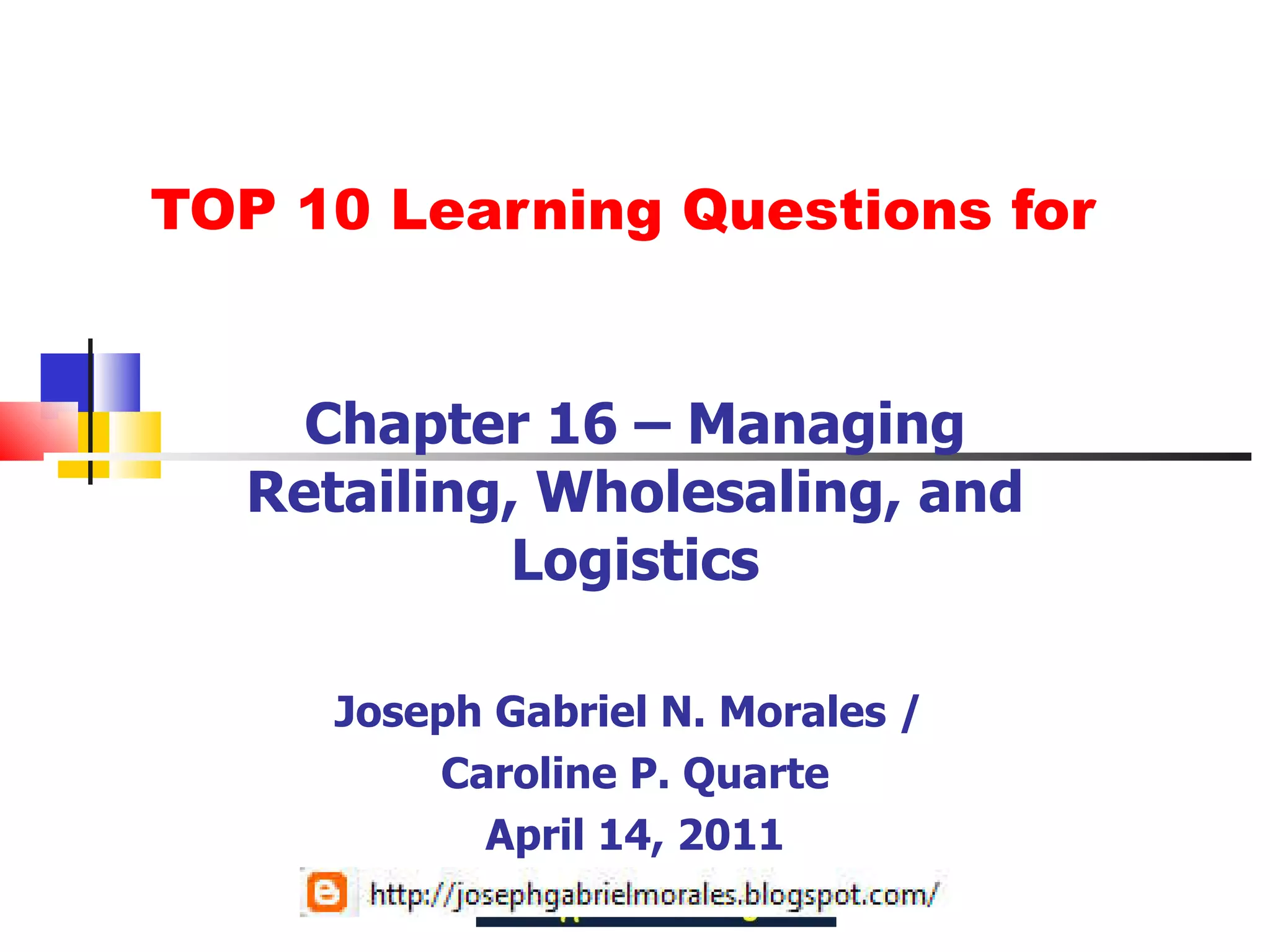 TOP 10 Learning Questions for Chapter 16 – Managing Retailing, Wholesaling, and Logistics Joseph Gabriel N. Morales /  Caroline P. Quarte April 14, 2011 
