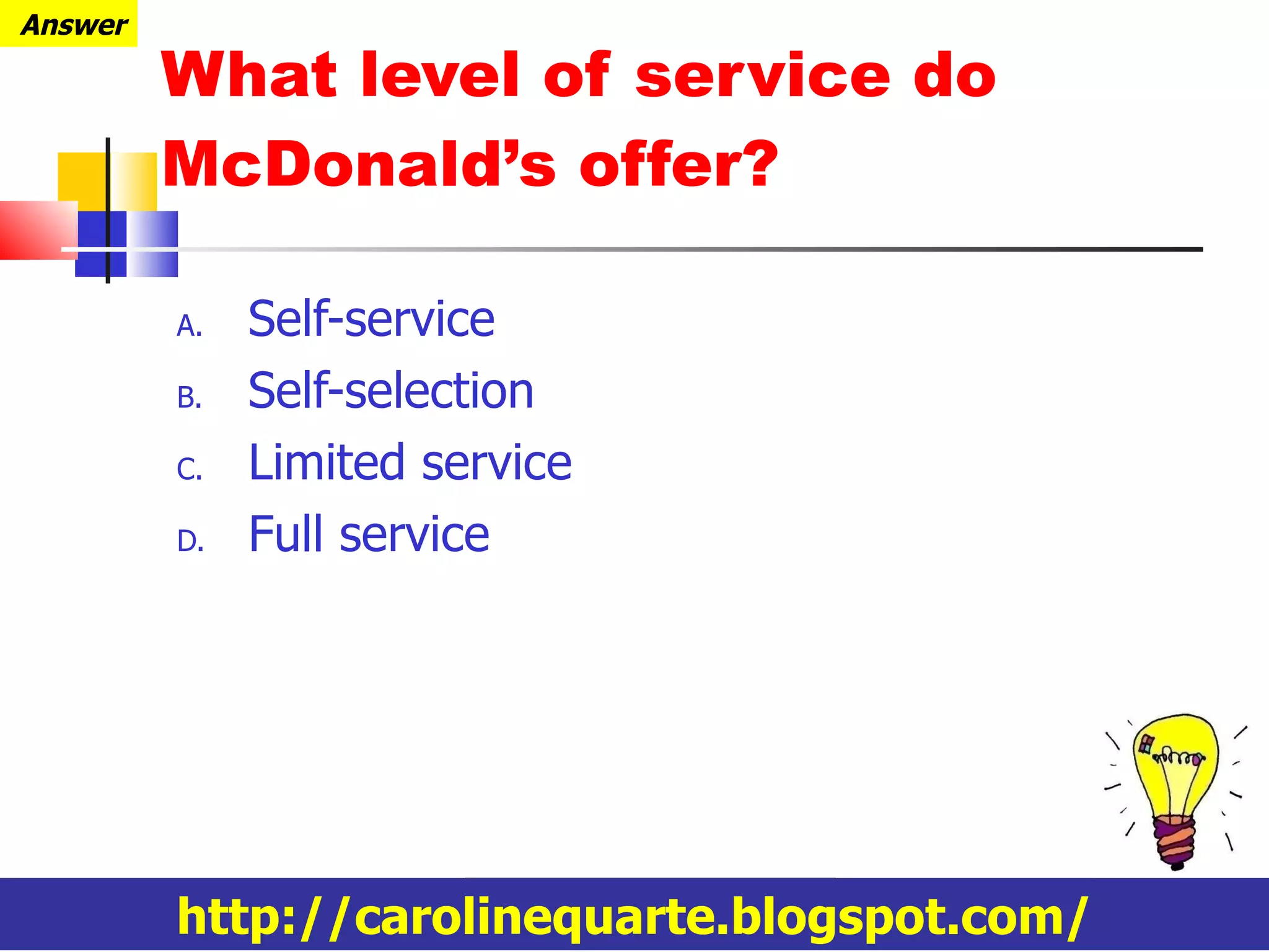 What level of service do McDonald’s offer? Self-service Self-selection Limited service Full service http://carolinequarte.blogspot.com/ Answer 