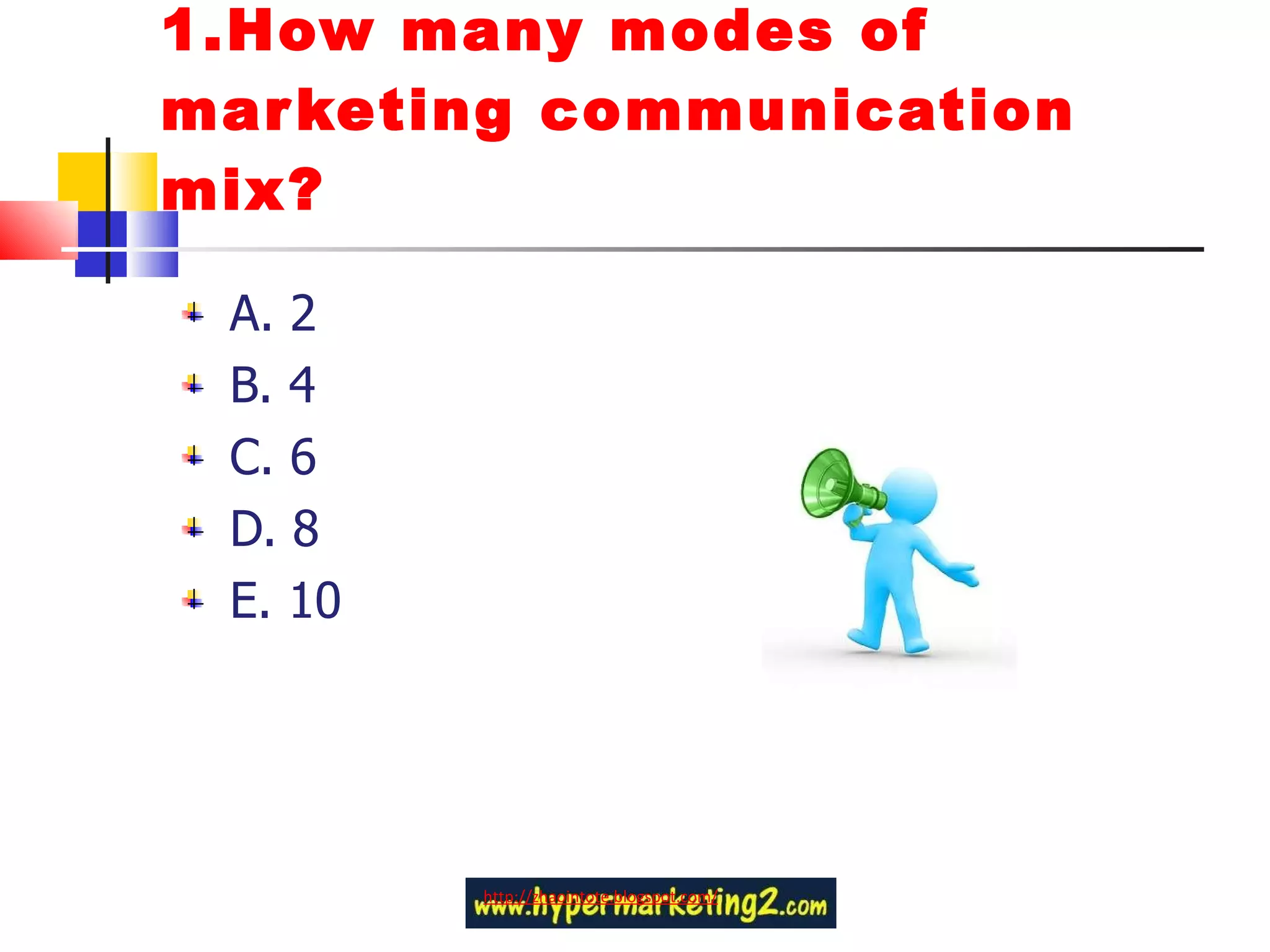 1.How many modes of marketing communication mix? A. 2 B. 4 C. 6 D. 8 E. 10 http://zhaointote.blogspot.com/ 