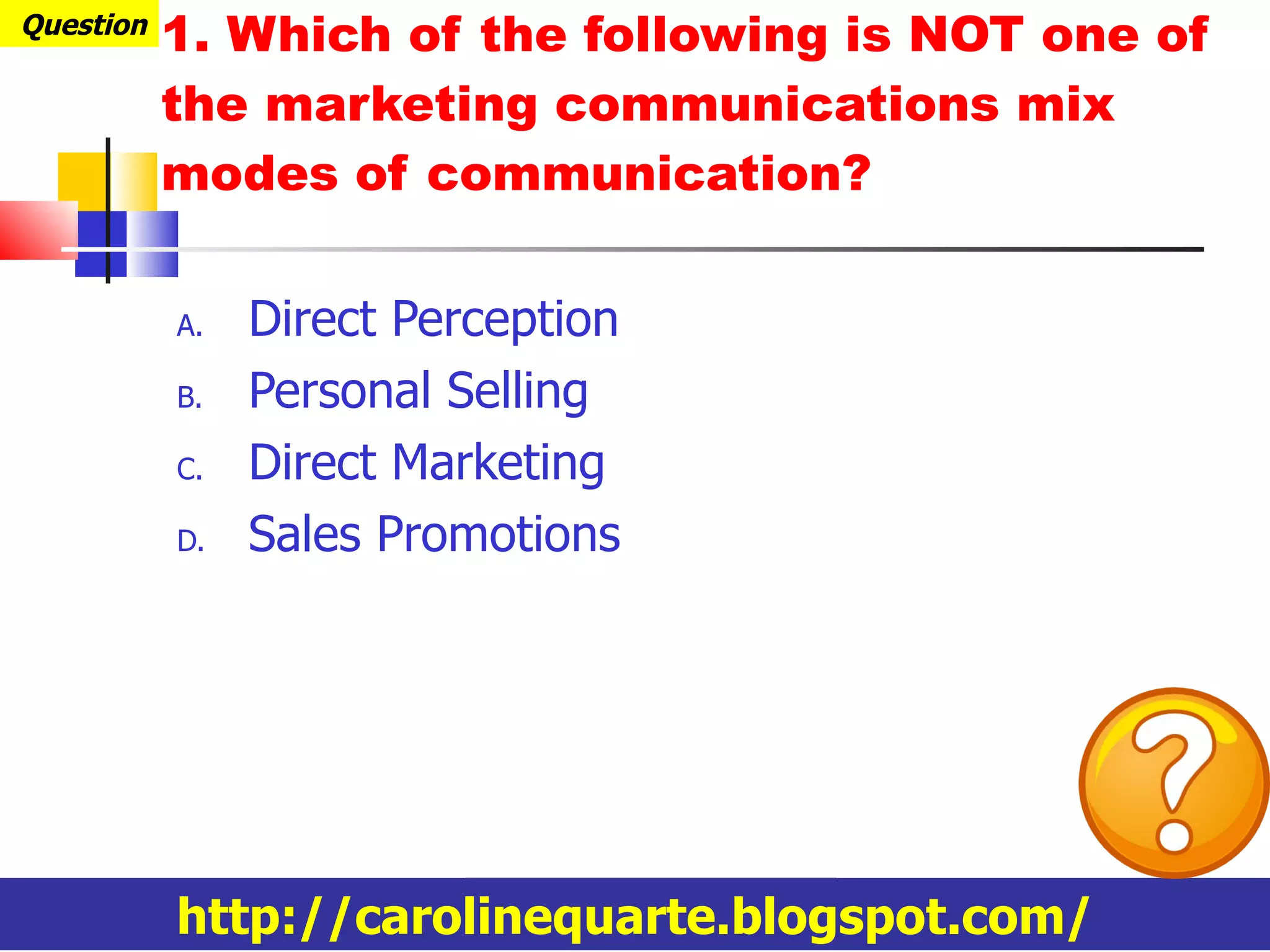 1. Which of the following is NOT one of the marketing communications mix modes of communication? Direct Perception Personal Selling Direct Marketing Sales Promotions Question http://carolinequarte.blogspot.com/ 