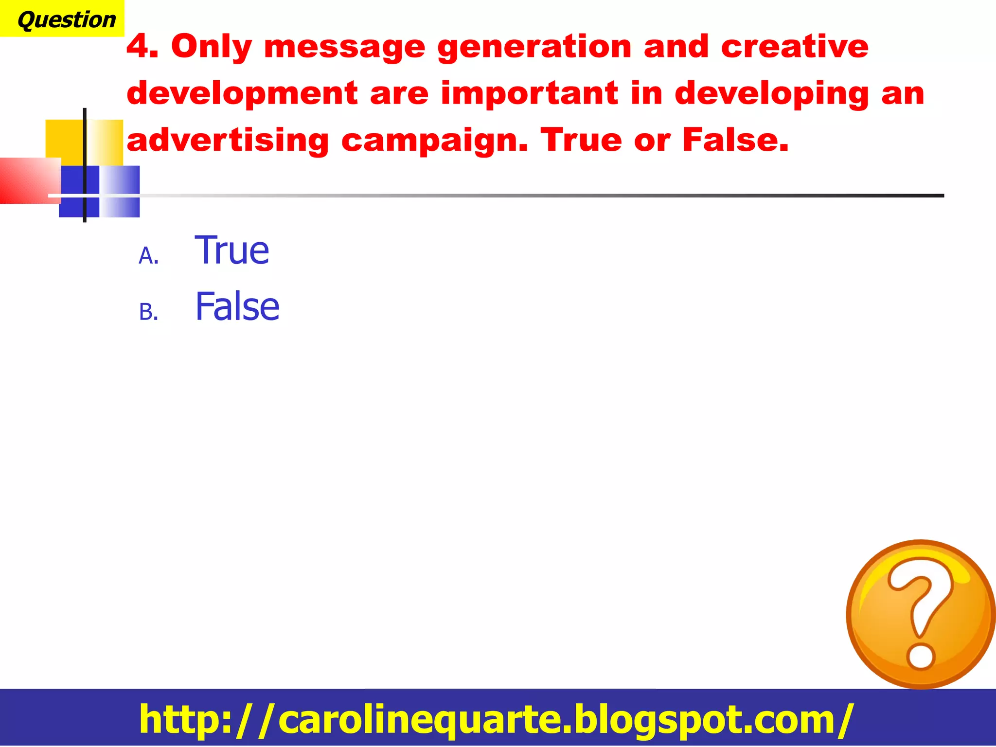 4. Only message generation and creative development are important in developing an advertising campaign. True or False. True False http://carolinequarte.blogspot.com/ Question 