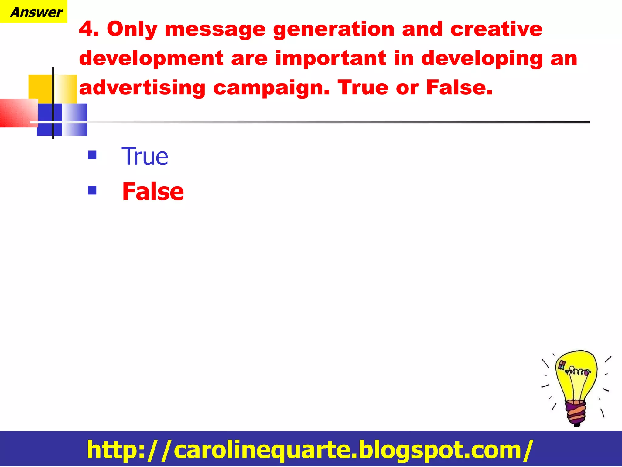 4. Only message generation and creative development are important in developing an advertising campaign. True or False. True False http://carolinequarte.blogspot.com/ Answer 