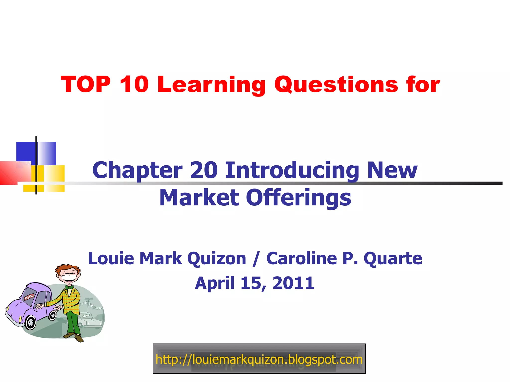 TOP 10 Learning Questions for Chapter 20 Introducing New Market Offerings Louie Mark Quizon / Caroline P. Quarte April 15, 2011 http://louiemarkquizon.blogspot.com 