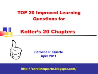 TOP 20 Improved Learning Questions for Caroline P. Quarte April 2011 http://carolinequarte.blogspot.com/ Kotler’s 20 Chapters 