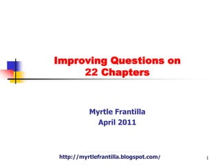 Improving Questions on 22 Chapters Myrtle Frantilla April 2011 http://myrtlefrantilla.blogspot.com/ 1 